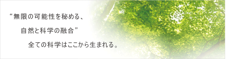 無限の可能性を秘める、自然と科学の融合。全ての科学はここから生まれる。